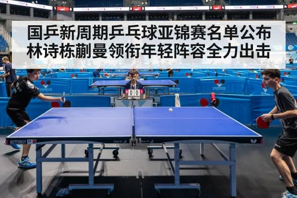 国乒新周期乒乓球亚锦赛名单公布 林诗栋蒯曼领衔年轻阵容全力出击（kaiyun）