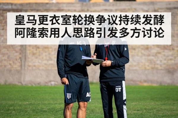 皇马更衣室轮换争议持续发酵 阿隆索用人思路引发多方讨论（kaiyun）