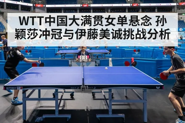 WTT中国大满贯女单悬念 孙颖莎冲冠与伊藤美诚挑战分析（kaiyun）