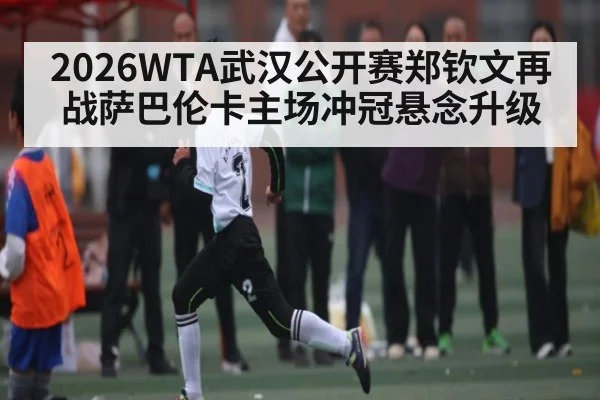 2026WTA武汉公开赛郑钦文再战萨巴伦卡主场冲冠悬念升级